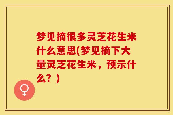 梦见摘很多灵芝花生米什么意思(梦见摘下大量灵芝花生米，预示什么？)
