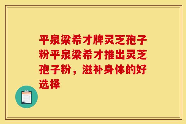 平泉梁希才牌灵芝孢子粉平泉梁希才推出灵芝孢子粉，滋补身体的好选择