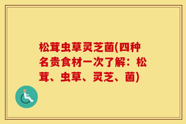 松茸虫草灵芝菌(四种名贵食材一次了解：松茸、虫草、灵芝、菌)