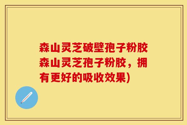 森山灵芝破壁孢子粉胶森山灵芝孢子粉胶，拥有更好的吸收效果)