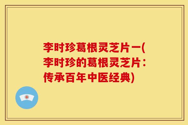 李时珍葛根灵芝片一(李时珍的葛根灵芝片：传承百年中医经典)