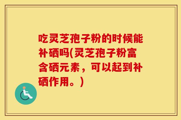吃灵芝孢子粉的时候能补硒吗(灵芝孢子粉富含硒元素，可以起到补硒作用。)