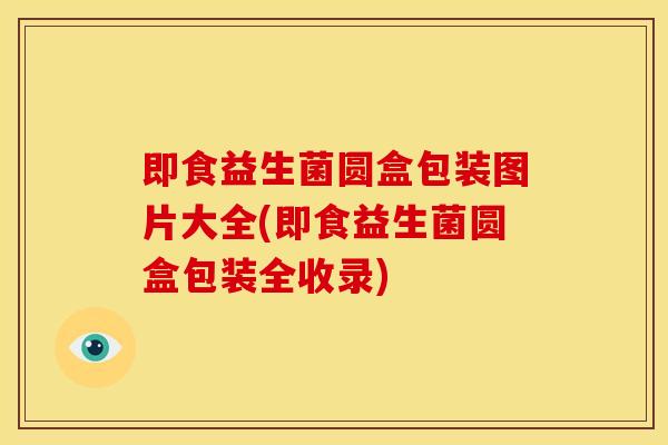 即食益生菌圆盒包装图片大全(即食益生菌圆盒包装全收录)