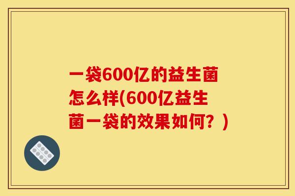 一袋600亿的益生菌怎么样(600亿益生菌一袋的效果如何？)