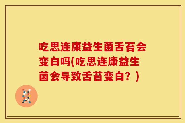 吃思连康益生菌舌苔会变白吗(吃思连康益生菌会导致舌苔变白？)