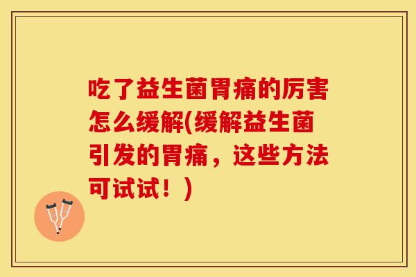 吃了益生菌胃痛的厉害怎么缓解(缓解益生菌引发的胃痛，这些方法可试试！)