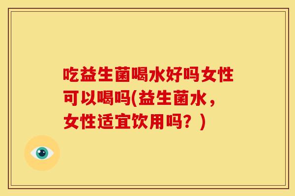 吃益生菌喝水好吗女性可以喝吗(益生菌水,女性适宜饮用吗?) 吃益生菌喝水好吗女性可以喝吗(益生菌水,女性适宜饮用吗?)