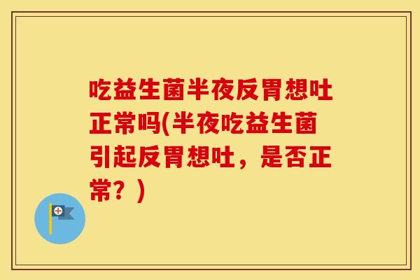 吃益生菌半夜反胃想吐正常吗(半夜吃益生菌引起反胃想吐，是否正常？)