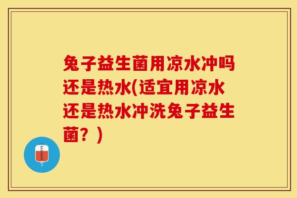 兔子益生菌用凉水冲吗还是热水(适宜用凉水还是热水冲洗兔子益生菌？)