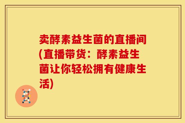 卖酵素益生菌的直播间(直播带货：酵素益生菌让你轻松拥有健康生活)