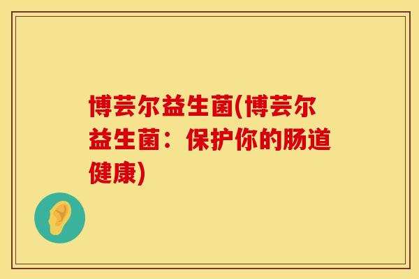 博芸尔益生菌(博芸尔益生菌:保护你的肠道健康) 博芸尔益生菌(博芸尔益生菌:保护你的肠道健康)