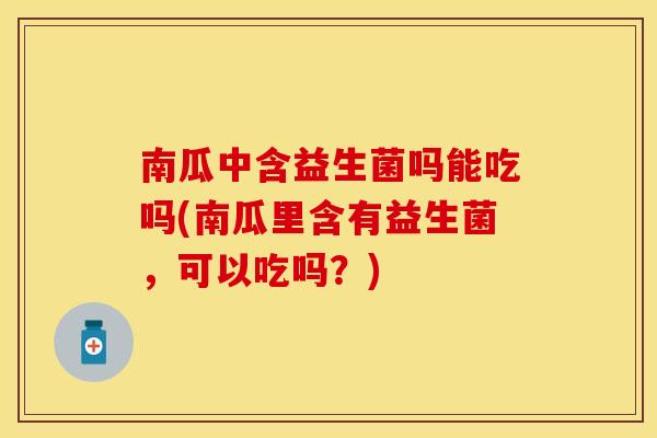南瓜中含益生菌吗能吃吗(南瓜里含有益生菌，可以吃吗？)