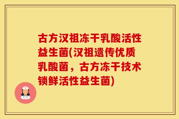 古方汉祖冻干乳酸活性益生菌(汉祖遗传优质乳酸菌,古方冻干技术锁鲜活性益生菌) 古方汉祖冻干乳酸活性益生菌(汉祖遗传优质乳酸菌,古方冻干技术锁鲜活性益生菌)