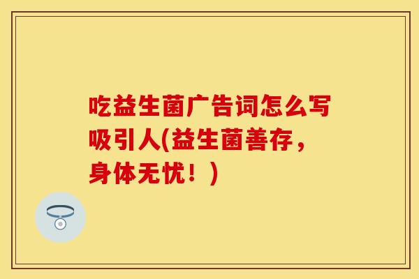 吃益生菌广告词怎么写吸引人(益生菌善存，身体无忧！)