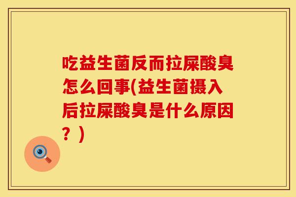 吃益生菌反而拉屎酸臭怎么回事(益生菌摄入后拉屎酸臭是什么原因?) 吃益生菌反而拉屎酸臭怎么回事(益生菌摄入后拉屎酸臭是什么原因?)