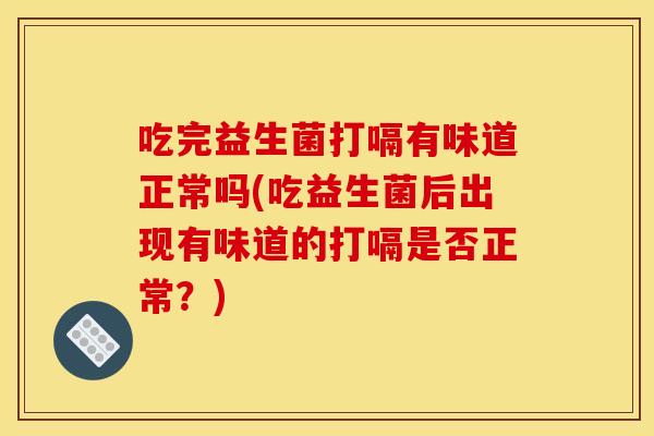 吃完益生菌打嗝有味道正常吗(吃益生菌后出现有味道的打嗝是否正常？)