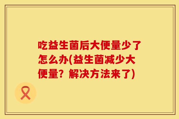 吃益生菌后大便量少了怎么办(益生菌减少大便量？解决方法来了)