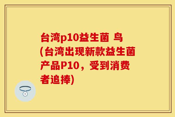 台湾p10益生菌 鸟(台湾出现新款益生菌产品P10，受到消费者追捧)