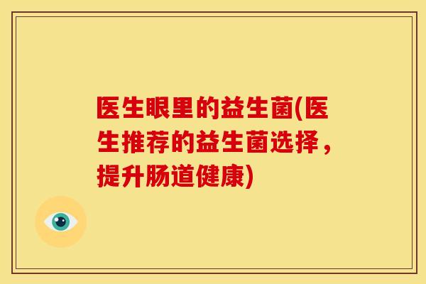 医生眼里的益生菌(医生推荐的益生菌选择，提升肠道健康)