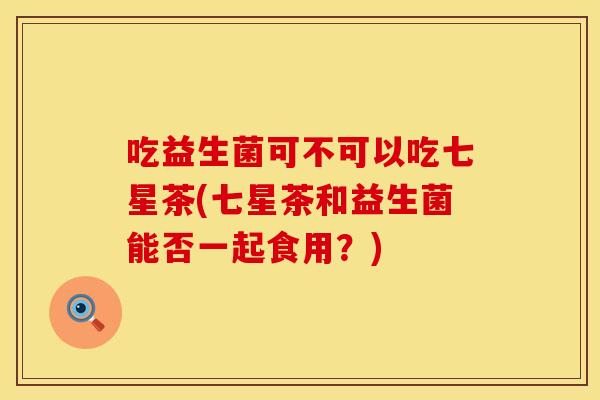 吃益生菌可不可以吃七星茶(七星茶和益生菌能否一起食用？)