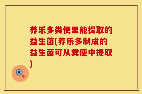 养乐多粪便里能提取的益生菌(养乐多制成的益生菌可从粪便中提取)