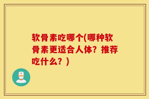 软骨素吃哪个(哪种软骨素更适合人体？推荐吃什么？)
