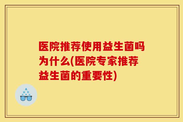 医院推荐使用益生菌吗为什么(医院专家推荐益生菌的重要性)