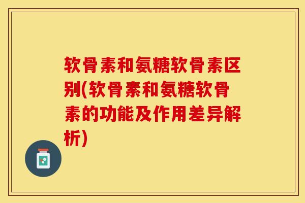 软骨素和氨糖软骨素区别(软骨素和氨糖软骨素的功能及作用差异解析)