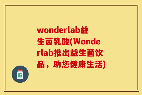 wonderlab益生菌乳酸(Wonderlab推出益生菌饮品，助您健康生活)