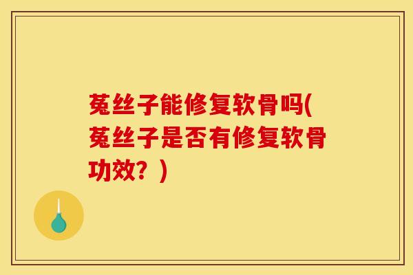 菟丝子能修复软骨吗(菟丝子是否有修复软骨功效？)