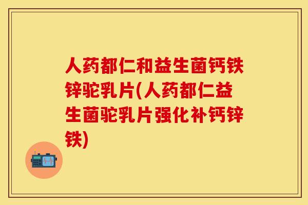 人药都仁和益生菌钙铁锌驼乳片(人药都仁益生菌驼乳片强化补钙锌铁)