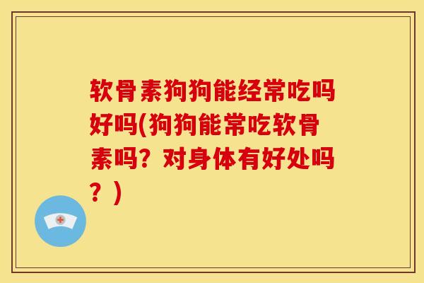 软骨素狗狗能经常吃吗好吗(狗狗能常吃软骨素吗？对身体有好处吗？)