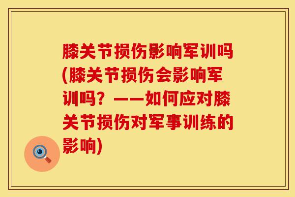 膝关节损伤影响军训吗(膝关节损伤会影响军训吗？——如何应对膝关节损伤对军事训练的影响)