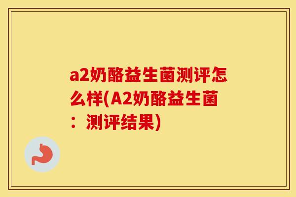 a2奶酪益生菌测评怎么样(A2奶酪益生菌：测评结果)