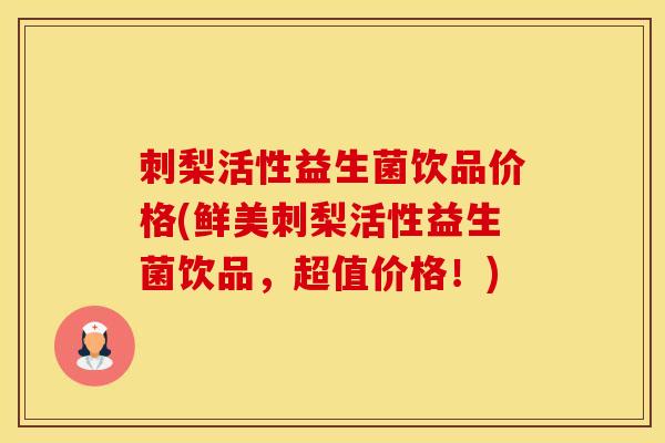 刺梨活性益生菌饮品价格(鲜美刺梨活性益生菌饮品，超值价格！)