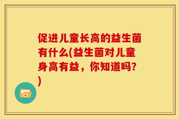 促进儿童长高的益生菌有什么(益生菌对儿童身高有益，你知道吗？)