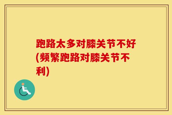 跑路太多对膝关节不好(频繁跑路对膝关节不利)