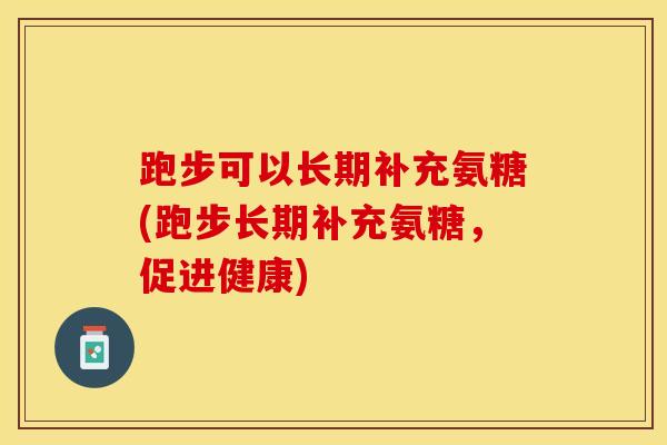 跑步可以长期补充氨糖(跑步长期补充氨糖，促进健康)