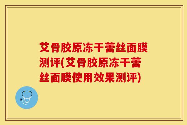 艾骨胶原冻干蕾丝面膜测评(艾骨胶原冻干蕾丝面膜使用效果测评) 艾骨胶原冻干蕾丝面膜测评(艾骨胶原冻干蕾丝面膜使用效果测评)