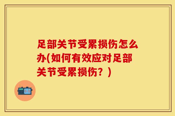 足部关节受累损伤怎么办(如何有效应对足部关节受累损伤?) 足部关节受累损伤怎么办(如何有效应对足部关节受累损伤?)