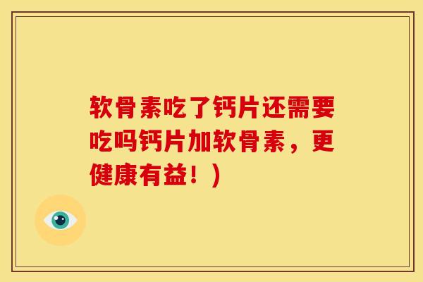 软骨素吃了钙片还需要吃吗钙片加软骨素，更健康有益！)