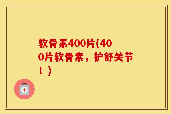 软骨素400片(400片软骨素，护舒关节！)