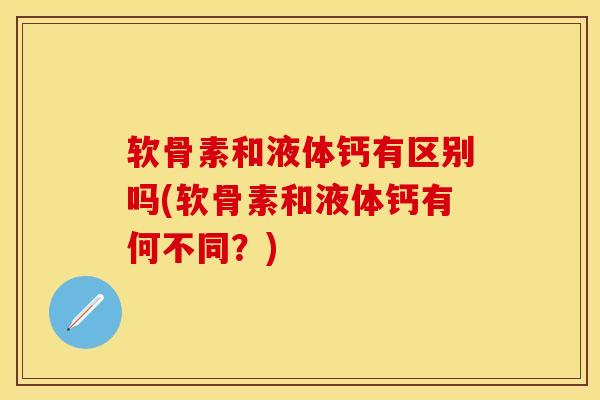 软骨素和液体钙有区别吗(软骨素和液体钙有何不同？)