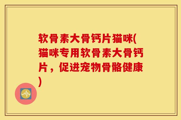 软骨素大骨钙片猫咪(猫咪专用软骨素大骨钙片，促进宠物骨骼健康)