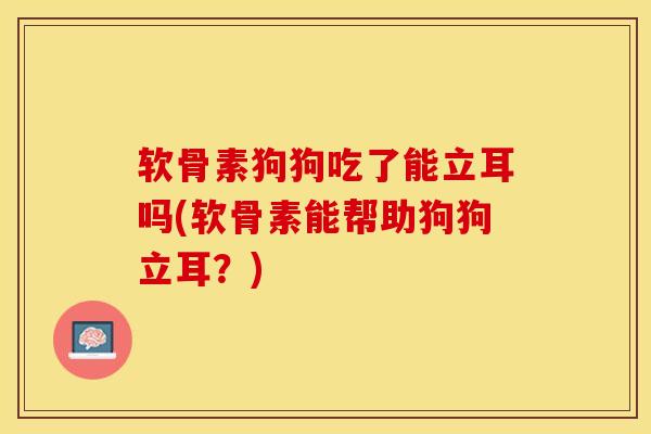 软骨素狗狗吃了能立耳吗(软骨素能帮助狗狗立耳？)