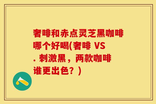 奢啡和赤点灵芝黑咖啡哪个好喝(奢啡 VS. 刺激黑，两款咖啡谁更出色？)