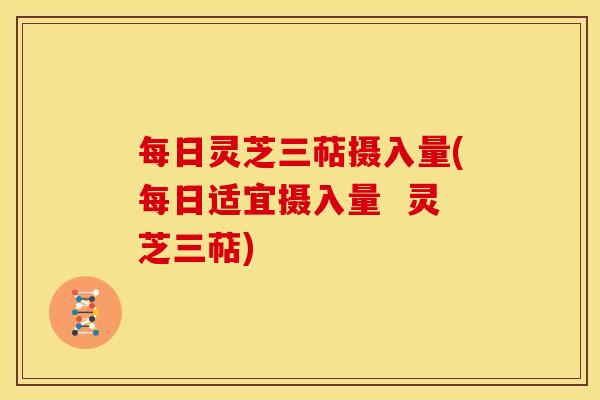 每日灵芝三萜摄入量(每日适宜摄入量  灵芝三萜)