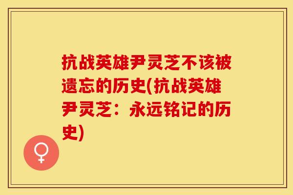 抗战英雄尹灵芝不该被遗忘的历史(抗战英雄尹灵芝：永远铭记的历史)