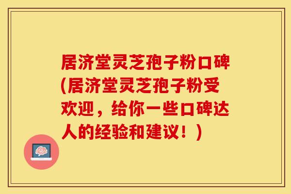 居济堂灵芝孢子粉口碑(居济堂灵芝孢子粉受欢迎，给你一些口碑达人的经验和建议！)