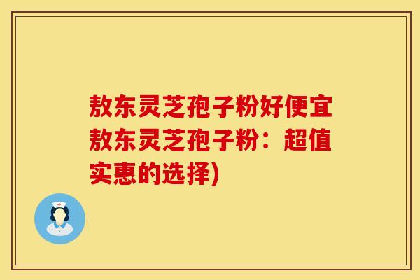 敖东灵芝孢子粉好便宜敖东灵芝孢子粉：超值实惠的选择)